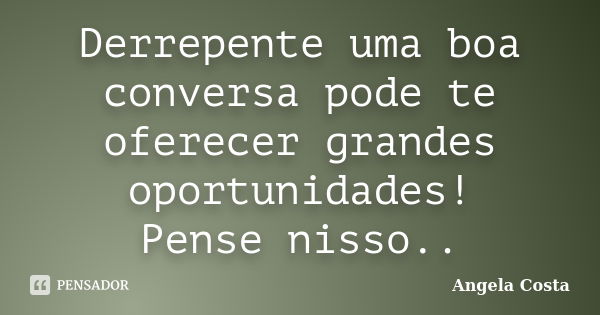 Derrepente uma boa conversa pode te oferecer grandes oportunidades! Pense nisso..... Frase de Angela Costa.