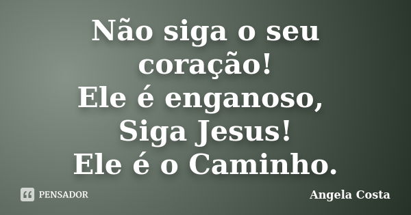 Não siga o seu coração! Ele é enganoso, Siga Jesus! Ele é o Caminho.... Frase de Angela Costa.