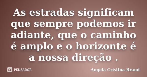 As estradas significam que sempre podemos ir adiante, que o caminho é amplo e o horizonte é a nossa direção .... Frase de Angela Cristina Brand.