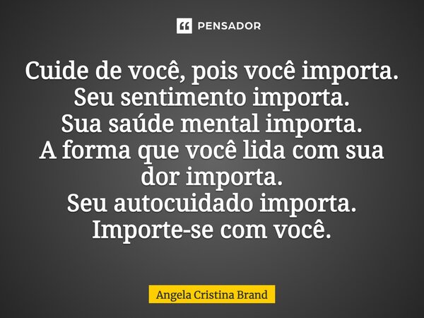 ⁠Cuide de você, pois você importa. Seu sentimento importa. Sua saúde mental importa. A forma que você lida com sua dor importa. Seu autocuidado importa. Importe... Frase de Angela Cristina Brand.