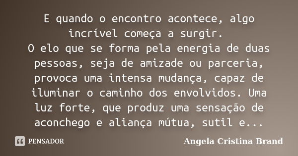 E quando o encontro acontece, algo incrível começa a surgir. O elo que se forma pela energia de duas pessoas, seja de amizade ou parceria, provoca uma intensa m... Frase de Angela Cristina Brand.