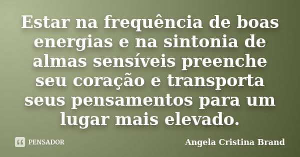 Estar na frequência de boas energias e na sintonia de almas sensíveis preenche seu coração e transporta seus pensamentos para um lugar mais elevado.... Frase de Angela Cristina Brand.