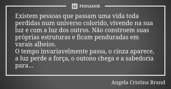 Existem pessoas que passam uma vida toda perdidas num universo colorido, vivendo na sua luz e com a luz dos outros. Não constroem suas próprias estruturas e fic... Frase de Ângela Cristina Brand.