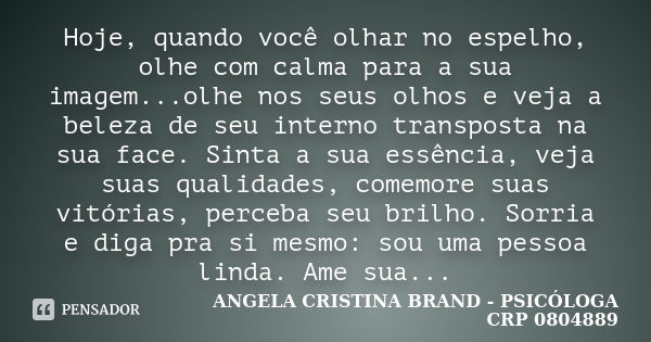 Hoje, quando você olhar no espelho, olhe com calma para a sua imagem...olhe nos seus olhos e veja a beleza de seu interno transposta na sua face. Sinta a sua es... Frase de ANGELA CRISTINA BRAND - PSICÓLOGA CRP 0804889.