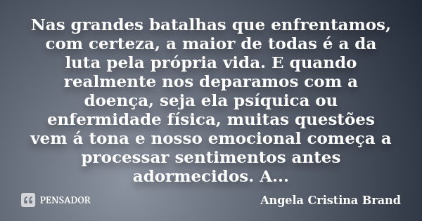 Nas grandes batalhas que enfrentamos, com certeza, a maior de todas é a da luta pela própria vida. E quando realmente nos deparamos com a doença, seja ela psíqu... Frase de Angela Cristina Brand.