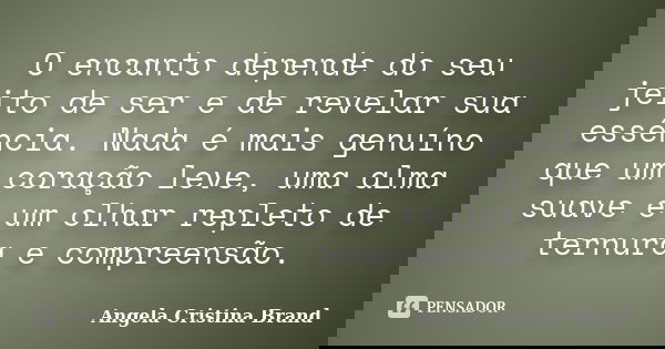 O encanto depende do seu jeito de ser e de revelar sua essência. Nada é mais genuíno que um coração leve, uma alma suave e um olhar repleto de ternura e compree... Frase de Angela Cristina Brand.