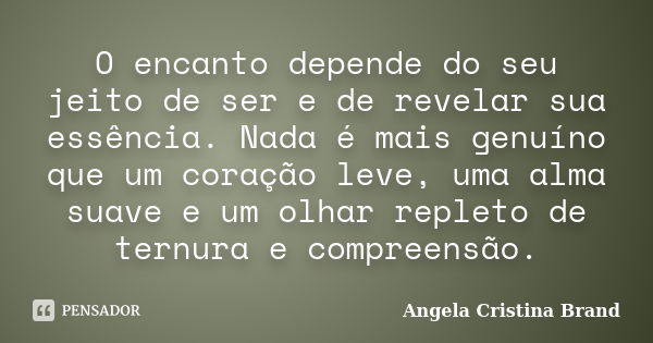 O encanto depende do seu jeito de ser e de revelar sua essência. Nada é mais genuíno que um coração leve, uma alma suave e um olhar repleto de ternura e compree... Frase de Angela Cristina Brand.