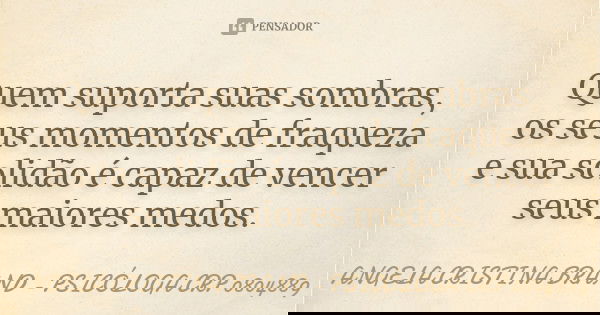 Quem suporta suas sombras, os seus momentos de fraqueza e sua solidão é capaz de vencer seus maiores medos.... Frase de ANGELA CRISTINA BRAND - PSICÓLOGA CRP 0804889.