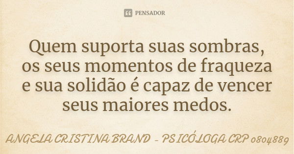 Quem suporta suas sombras, os seus momentos de fraqueza e sua solidão é capaz de vencer seus maiores medos.... Frase de ANGELA CRISTINA BRAND - PSICÓLOGA CRP 0804889.