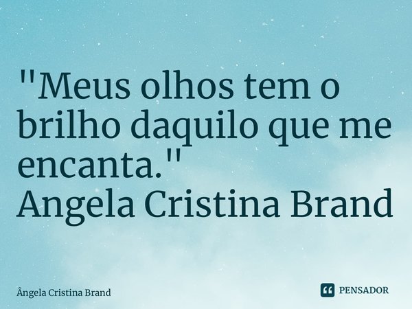 ⁠"Meus olhos tem o brilho daquilo que me encanta. " Angela Cristina Brand... Frase de Angela Cristina Brand.