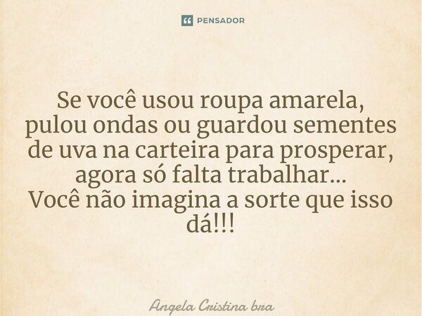 ⁠Se você usou roupa amarela, pulou ondas ou guardou sementes de uva na carteira para prosperar, agora só falta trabalhar… Você não imagina a sorte que isso dá!!... Frase de Angela Cristina Brand.