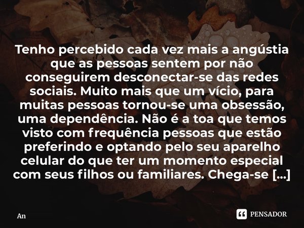 ⁠Tenho percebido cada vez mais a angústia que as pessoas sentem por não conseguirem desconectar-se das redes sociais. Muito mais que um vício, para muitas pesso... Frase de Ângela Cristina Brand.