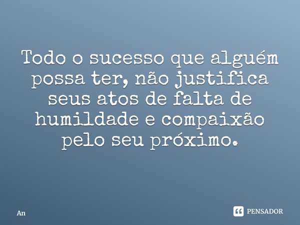 ⁠Todo o sucesso que alguém possa ter, não justifica seus atos de falta de humildade e compaixão pelo seu próximo.... Frase de Ângela Cristina Brand.