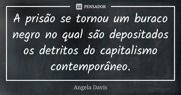 A prisão se tornou um buraco negro no qual são depositados os detritos do capitalismo contemporâneo.... Frase de Angela Davis.