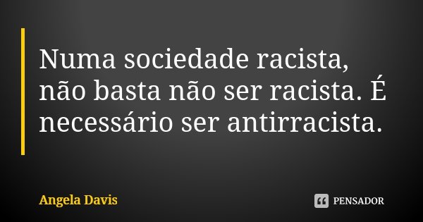 Numa sociedade racista, não basta não ser racista. É necessário ser antirracista.... Frase de Angela Davis.
