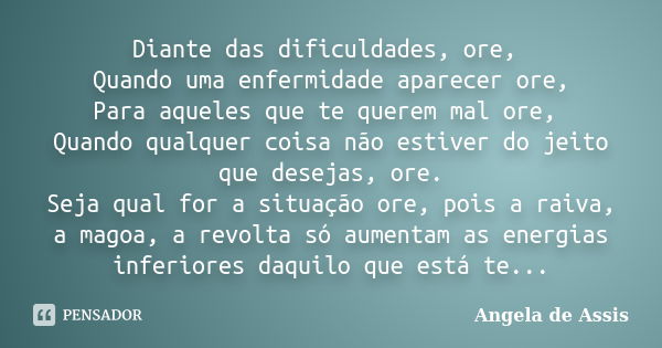 Diante das dificuldades, ore, Quando uma enfermidade aparecer ore, Para aqueles que te querem mal ore, Quando qualquer coisa não estiver do jeito que desejas, o... Frase de Angela de Assis.