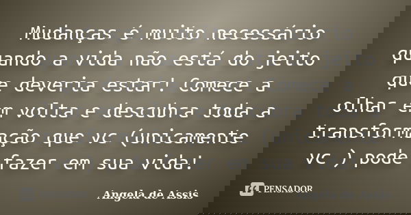 Mudanças é muito necessário quando a vida não está do jeito que deveria estar! Comece a olhar em volta e descubra toda a transformação que vc (unicamente vc ) p... Frase de Angela de Assis.