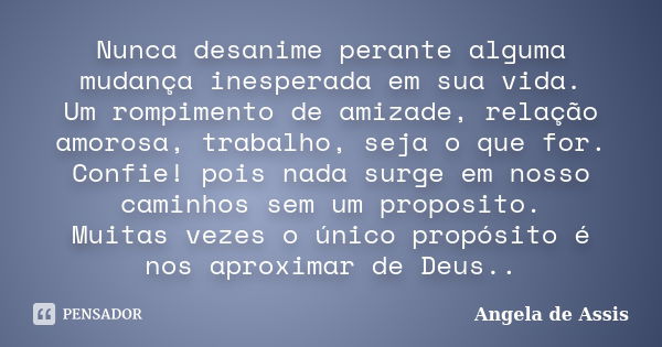 Nunca desanime perante alguma mudança inesperada em sua vida. Um rompimento de amizade, relação amorosa, trabalho, seja o que for. Confie! pois nada surge em no... Frase de Angela de Assis.