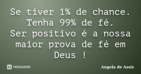 Se tiver 1% de chance. Tenha 99% de fé. Ser positivo é a nossa maior prova de fé em Deus !... Frase de Angela de Assis.