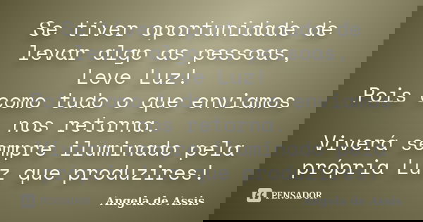 Se tiver oportunidade de levar algo as pessoas, Leve Luz! Pois como tudo o que enviamos nos retorna. Viverá sempre iluminado pela própria Luz que produzires!... Frase de Angela de Assis.
