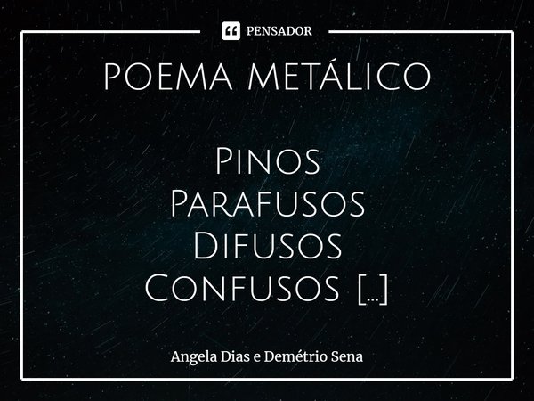 POEMA METÁLICO⁠ Pinos Parafusos Difusos Confusos Sem tinos Soltos Envoltos em mugre! Profusos Sem fusos nas horas da vida. Angela Dias e Demétrio Sena... Frase de Angela Dias e Demétrio Sena.