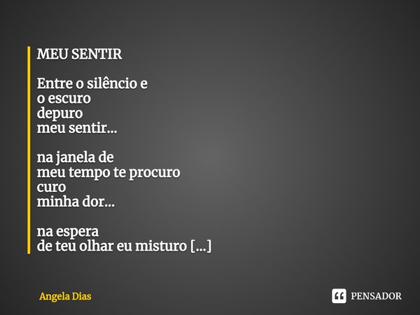 ⁠MEU SENTIR ⁠Entre o silêncio e o escuro depuro meu sentir... na janela de meu tempo te procuro curo minha dor... na espera de teu olhar eu misturo ansiedade e ... Frase de Angela Dias.
