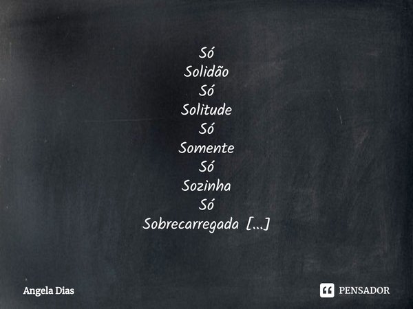 ⁠Só Solidão Só Solitude Só Somente Só Sozinha Só Sobrecarregada Só Sobrevivência _____ angela dias.... Frase de Angela Dias.