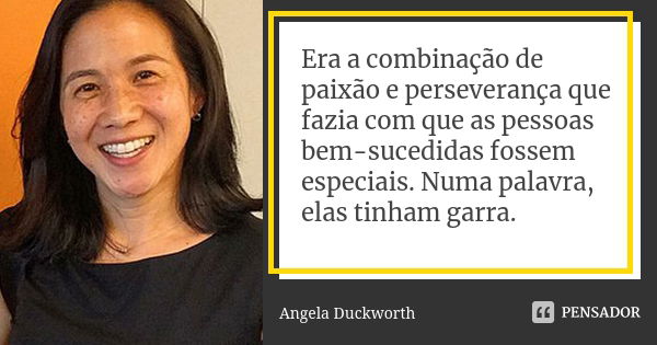 Era a combinação de paixão e perseverança que fazia com que as pessoas bem-sucedidas fossem especiais. Numa palavra, elas tinham garra.... Frase de Angela Duckworth.