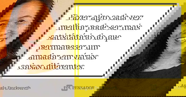Fazer algo cada vez melhor pode ser mais satisfatório do que permanecer um amador em várias coisas diferentes.... Frase de Angela Duckworth.