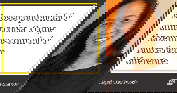 Nosso potencial é uma coisa. O que fazemos com ele é outra bem diferente.... Frase de Angela Duckworth.