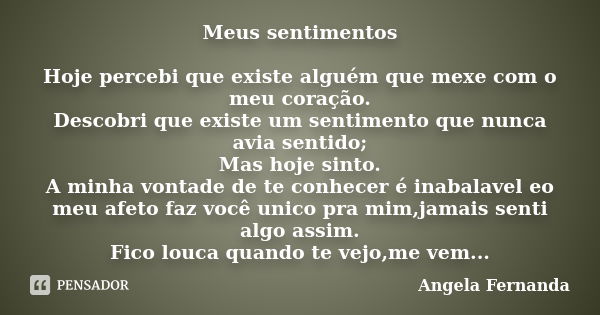 Meus sentimentos Hoje percebi que existe alguém que mexe com o meu coração. Descobri que existe um sentimento que nunca avia sentido; Mas hoje sinto. A minha vo... Frase de Angela Fernanda.