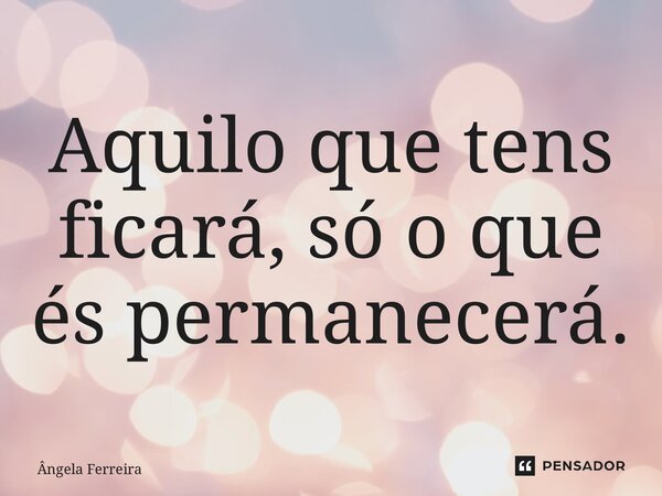 ⁠Aquilo que tens ficará, só o que és permanecerá.... Frase de Ângela Ferreira.