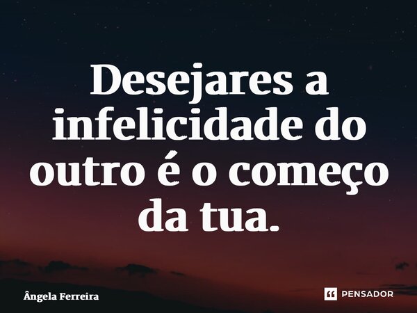 ⁠Desejares a infelicidade do outro é o começo da tua.... Frase de Ângela Ferreira.