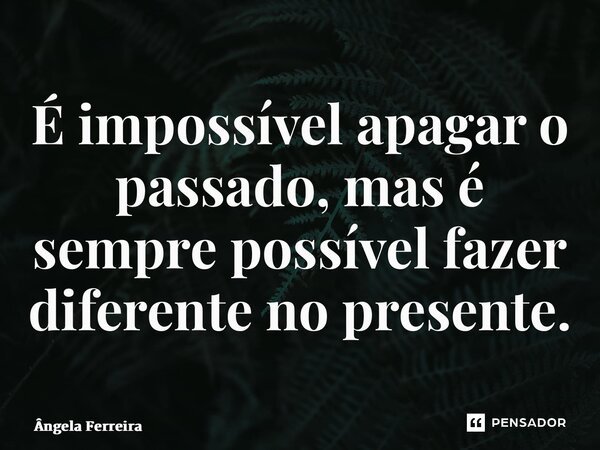 ⁠É impossível apagar o passado, mas é sempre possível fazer diferente no presente.... Frase de Ângela Ferreira.