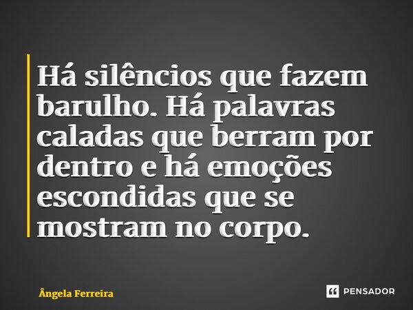 ⁠Há silêncios que fazem barulho. Há palavras caladas que berram por dentro e há emoções escondidas que se mostram no corpo.... Frase de Ângela Ferreira.