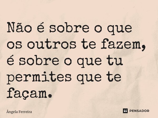 ⁠Não é sobre o que os outros te fazem, é sobre o que tu permites que te façam.... Frase de Ângela Ferreira.