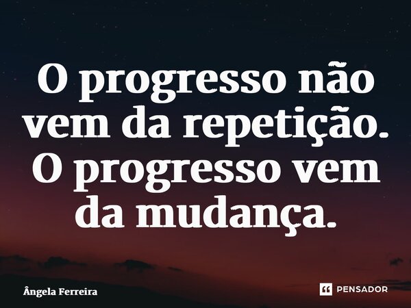 ⁠O progresso não vem da repetição. O progresso vem da mudança.... Frase de Ângela Ferreira.