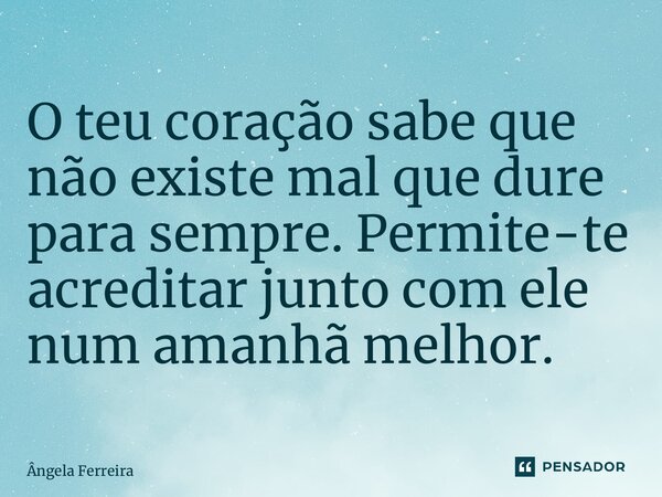 ⁠O teu coração sabe que não existe mal que dure para sempre. Permite-te acreditar junto com ele num amanhã melhor.... Frase de Ângela Ferreira.