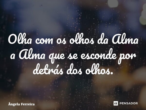 ⁠Olha com os olhos da Alma a Alma que se esconde por detrás dos olhos.... Frase de Ângela Ferreira.