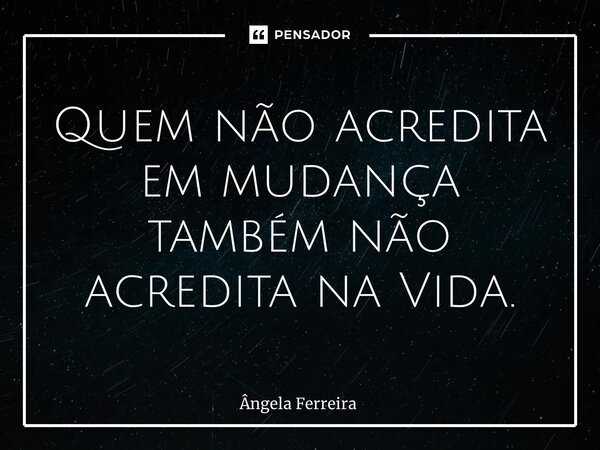 ⁠Quem não acredita em mudança também não acredita na Vida.... Frase de Ângela Ferreira.
