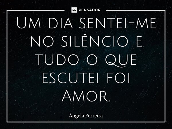 ⁠Um dia sentei-me no silêncio e tudo o que escutei foi Amor.... Frase de Ângela Ferreira.