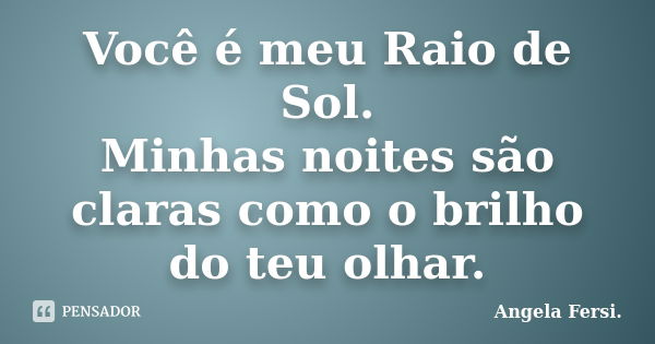 Você é meu Raio de Sol. Minhas noites são claras como o brilho do teu olhar.... Frase de Angela Fersi..