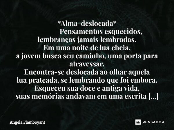 *Alma-deslocada* ⁠ Pensamentos esquecidos, lembranças jamais lembradas. Em uma noite de lua cheia, a jovem busca seu caminho, uma porta para atravessar. Encontr... Frase de Angela Flamboyant.