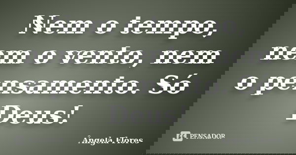 Nem o tempo, nem o vento, nem o pensamento. Só Deus!... Frase de Ângela Flores.