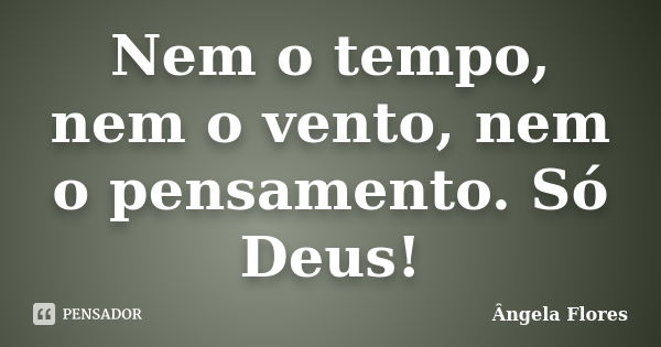 Nem o tempo, nem o vento, nem o pensamento. Só Deus!... Frase de Ângela Flores.