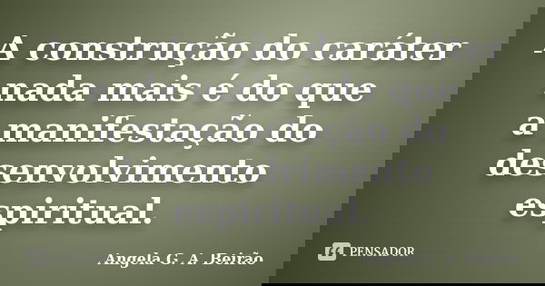 A construção do caráter nada mais é do que a manifestação do desenvolvimento espiritual.... Frase de Angela G.A.Beirão.