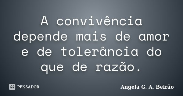 A convivência depende mais de amor e de tolerância do que de razão.... Frase de Angela G.A.Beirão.