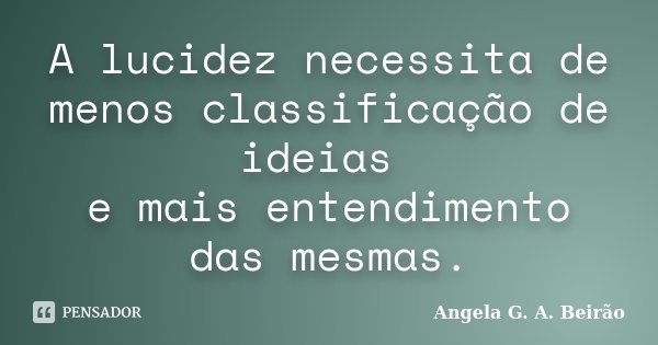A lucidez necessita de menos classificação de ideias e mais entendimento das mesmas.... Frase de Angela G.A.Beirão.