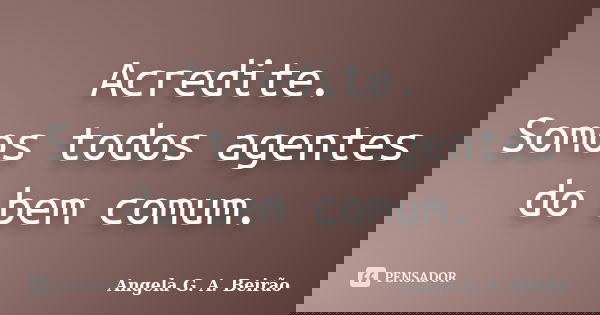 Acredite. Somos todos agentes do bem comum.... Frase de Angela G.A.Beirão.