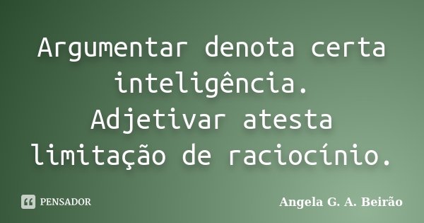 Argumentar denota certa inteligência. Adjetivar atesta limitação de raciocínio.... Frase de Angela G.A.Beirão.